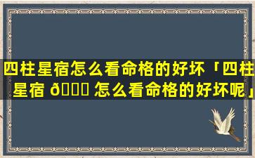 四柱星宿怎么看命格的好坏「四柱星宿 💐 怎么看命格的好坏呢」